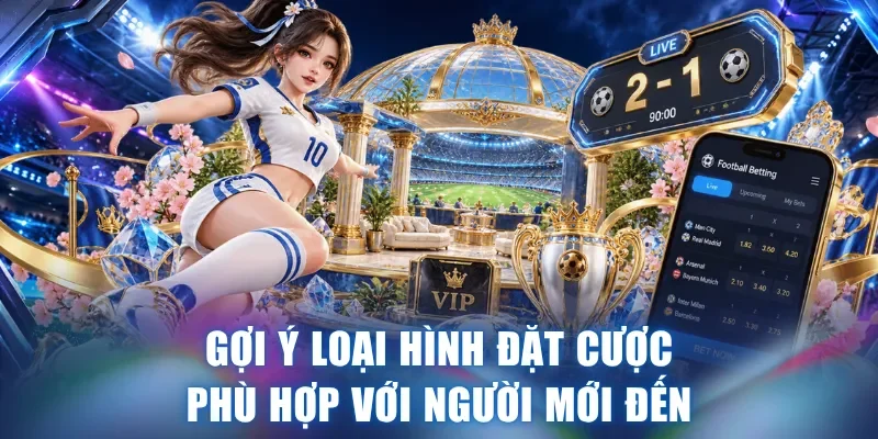 Gợi ý loại hình đặt cược phù hợp với người mới đến